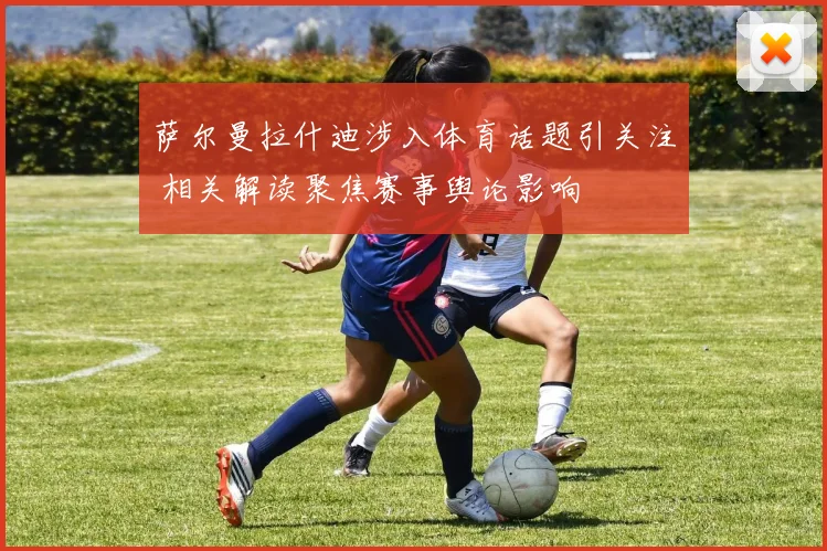 萨尔曼拉什迪涉入体育话题引关注 相关解读聚焦赛事舆论影响