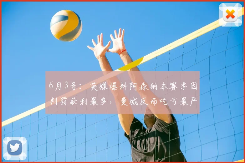 6月3号：英媒爆料阿森纳本赛季因判罚获利最多，曼城反而吃亏最严重，裁判偏袒引发球迷热议_比赛_足球_英超的