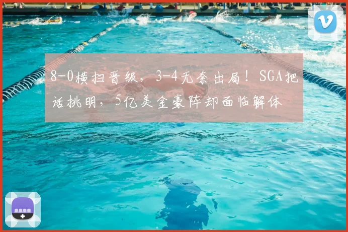 8-0横扫晋级，3-4无奈出局！SGA把话挑明，5亿美金豪阵却面临解体