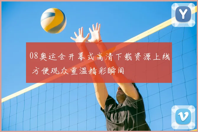 08奥运会开幕式高清下载资源上线 方便观众重温精彩瞬间