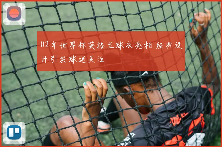 02年世界杯英格兰球衣亮相 经典设计引发球迷关注