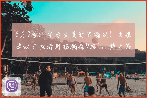 6月3号：字母交易时间确定！美媒建议开拓者用杨瀚森9换1，热火筹码更诱人_最新交易_CBA_NBA