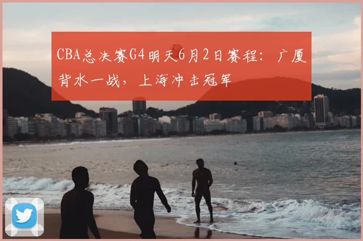CBA总决赛G4明天6月2日赛程：广厦背水一战，上海冲击冠军