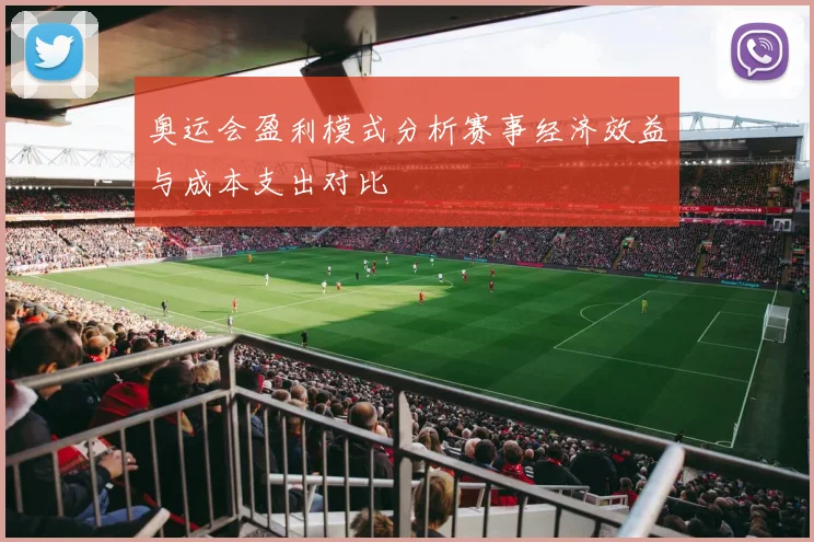 奥运会盈利模式分析赛事经济效益与成本支出对比