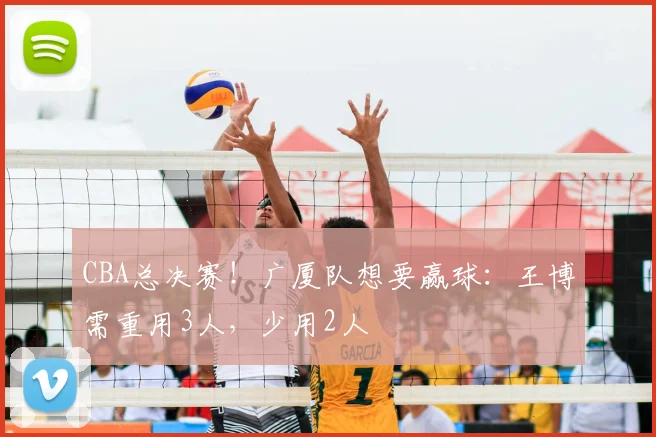 CBA总决赛！广厦队想要赢球：王博需重用3人，少用2人
