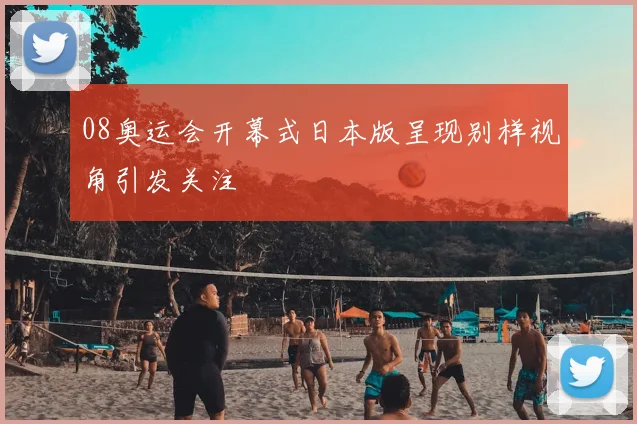 08奥运会开幕式日本版呈现别样视角引发关注