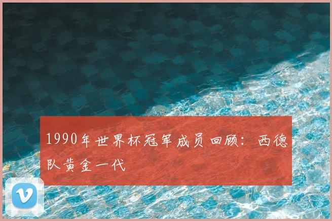 1990年世界杯冠军成员回顾:西德队黄金一代