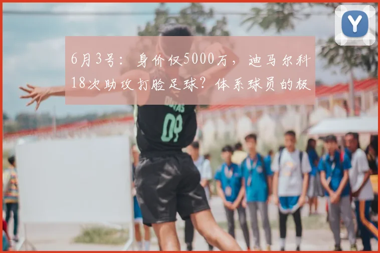 6月3号：身价仅5000万，迪马尔科18次助攻打脸足球？体系球员的极限在哪？_数据_维尼修斯_欧冠