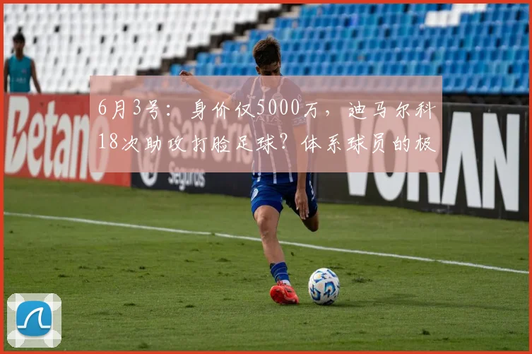6月3号：身价仅5000万，迪马尔科18次助攻打脸足球？体系球员的极限在哪？_数据_维尼修斯_欧冠