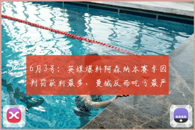 6月3号：英媒爆料阿森纳本赛季因判罚获利最多，曼城反而吃亏最严重，裁判偏袒引发球迷热议_比赛_足球_英超的