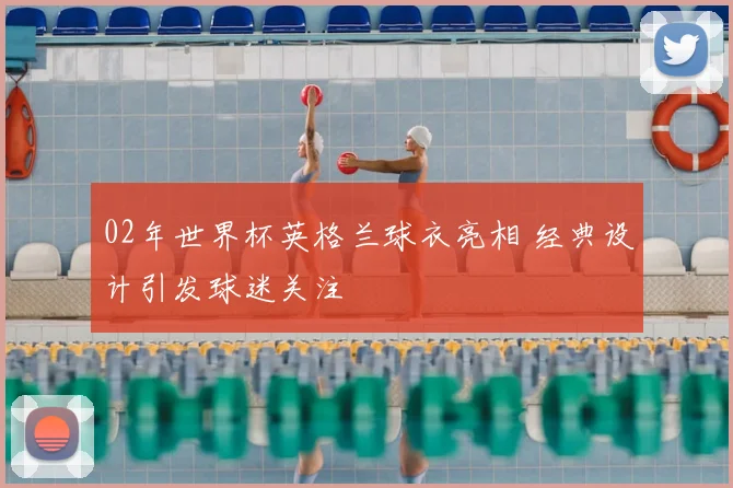 02年世界杯英格兰球衣亮相 经典设计引发球迷关注