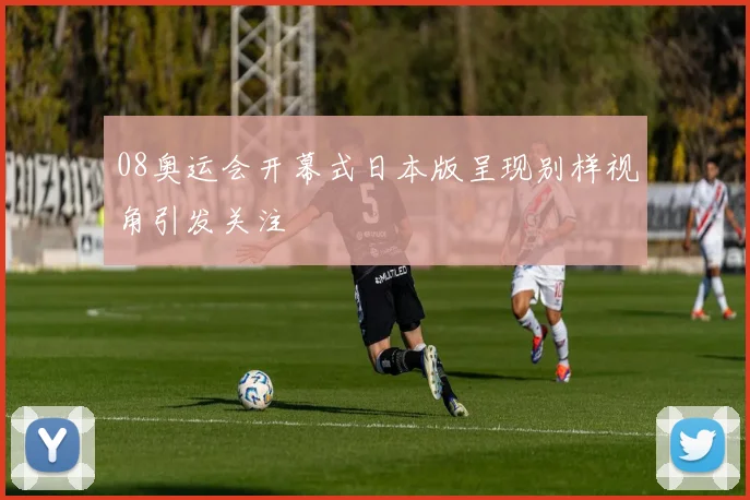 08奥运会开幕式日本版呈现别样视角引发关注