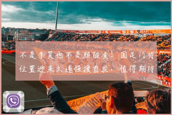 不是李昊也不是颜骏凌！国足门将位置迎来久违强援首发，值得期待