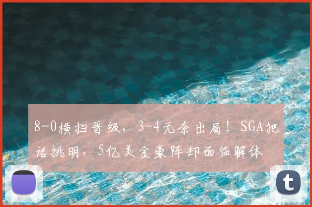 8-0横扫晋级，3-4无奈出局！SGA把话挑明，5亿美金豪阵却面临解体