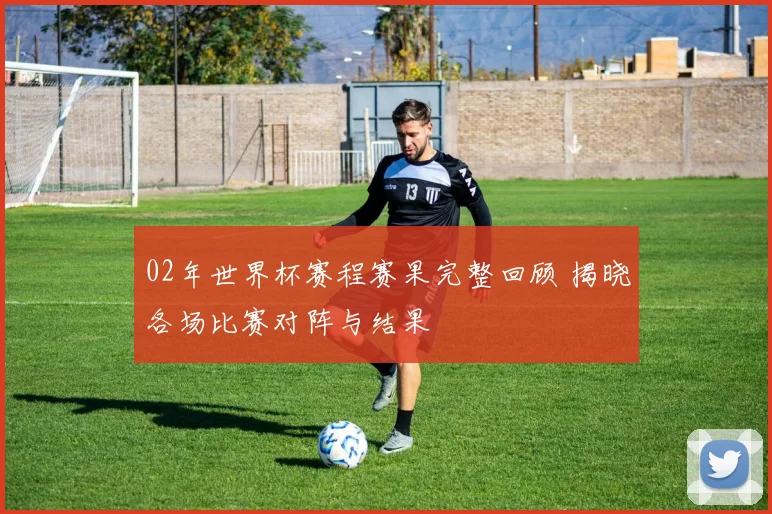 02年世界杯赛程赛果完整回顾 揭晓各场比赛对阵与结果
