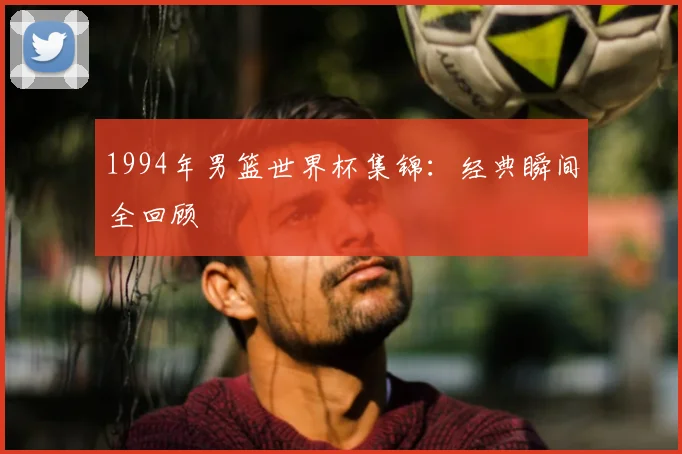 1994年男篮世界杯集锦：经典瞬间全回顾