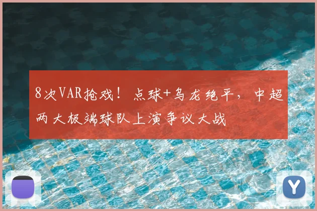 8次VAR抢戏！点球+乌龙绝平，中超两大极端球队上演争议大战