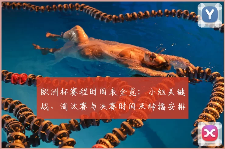 欧洲杯赛程时间表全览：小组关键战、淘汰赛与决赛时间及转播安排