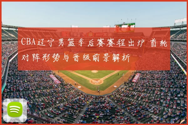 CBA辽宁男篮季后赛赛程出炉 首轮对阵形势与晋级前景解析