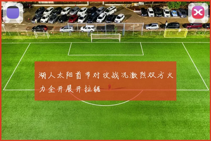 湖人太阳首节对攻战况激烈双方火力全开展开拉锯