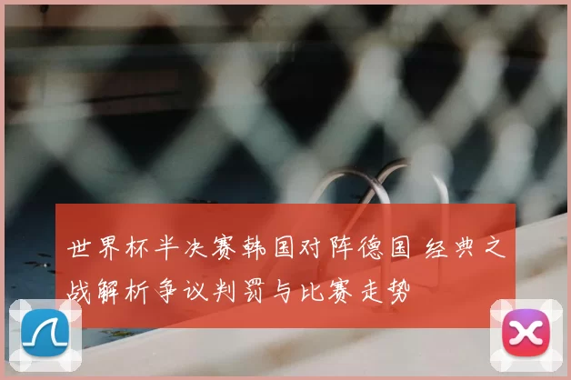 世界杯半决赛韩国对阵德国 经典之战解析争议判罚与比赛走势