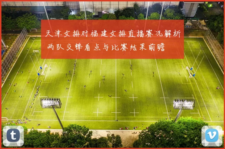 天津女排对福建女排直播赛况解析 两队交锋看点与比赛结果前瞻