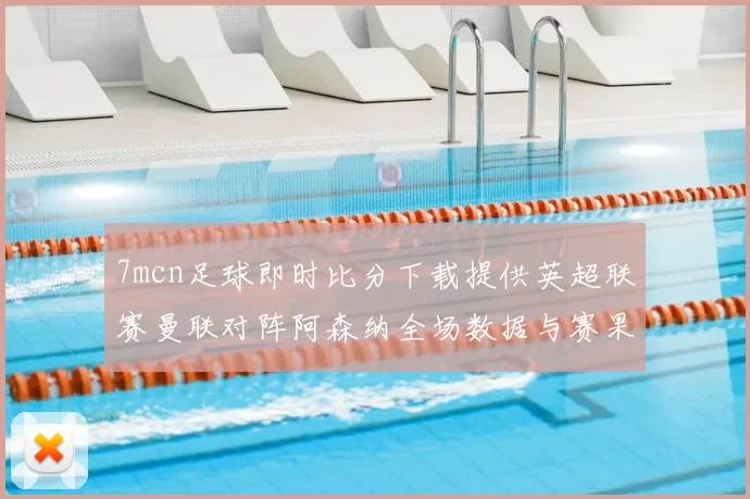 7mcn足球即时比分下载提供英超联赛曼联对阵阿森纳全场数据与赛果分析