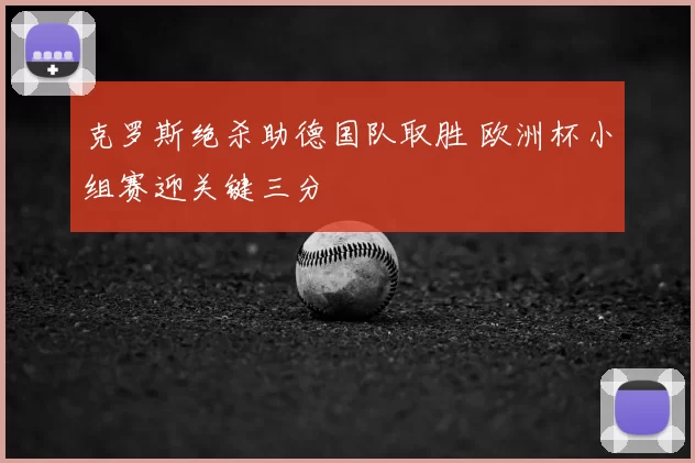 克罗斯绝杀助德国队取胜 欧洲杯小组赛迎关键三分