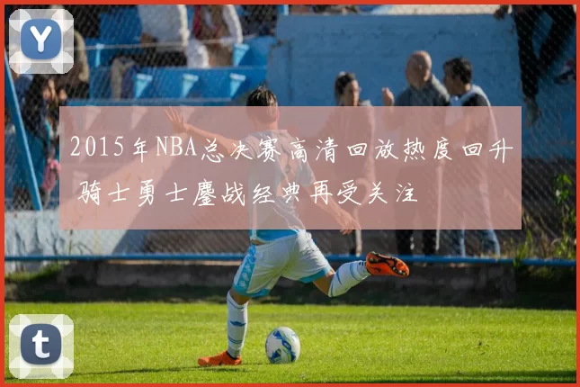 2015年NBA总决赛高清回放热度回升 骑士勇士鏖战经典再受关注