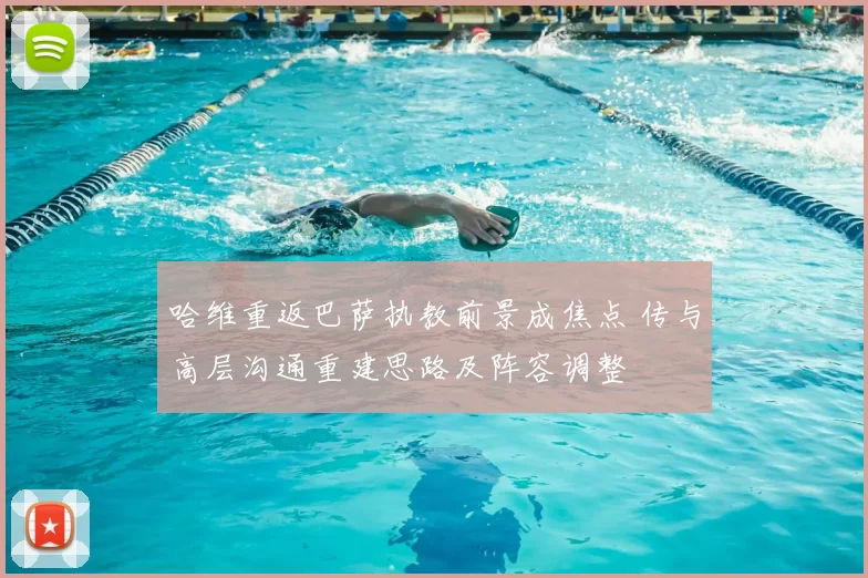 哈维重返巴萨执教前景成焦点 传与高层沟通重建思路及阵容调整