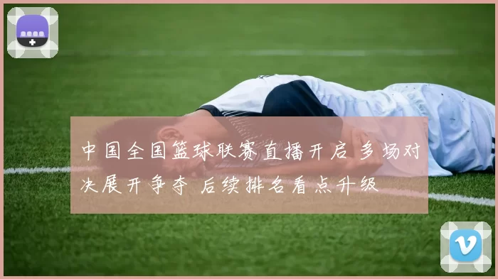 中国全国篮球联赛直播开启 多场对决展开争夺 后续排名看点升级