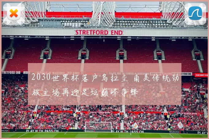 2030世界杯落户乌拉圭 南美传统劲旅主场再迎足坛巅峰争锋