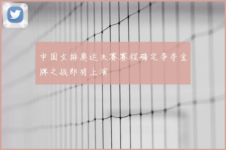 中国女排奥运决赛赛程确定争夺金牌之战即将上演