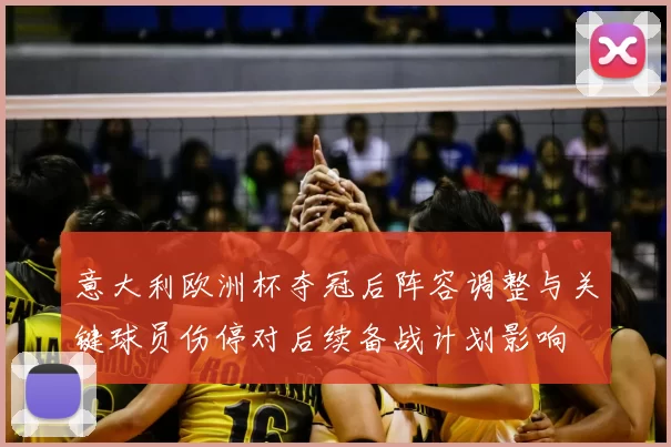 意大利欧洲杯夺冠后阵容调整与关键球员伤停对后续备战计划影响