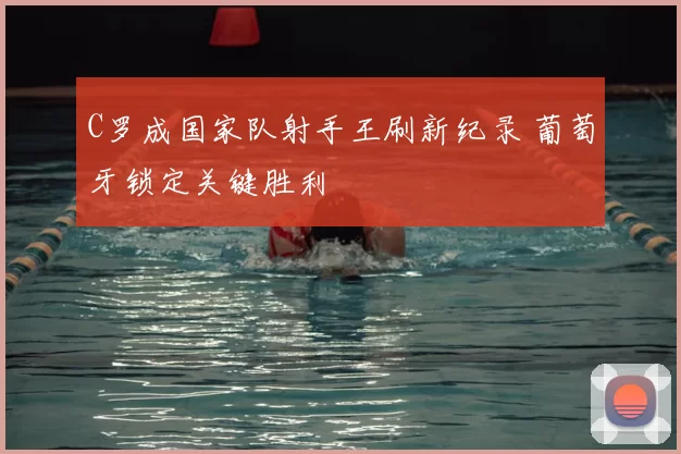 C罗成国家队射手王刷新纪录 葡萄牙锁定关键胜利