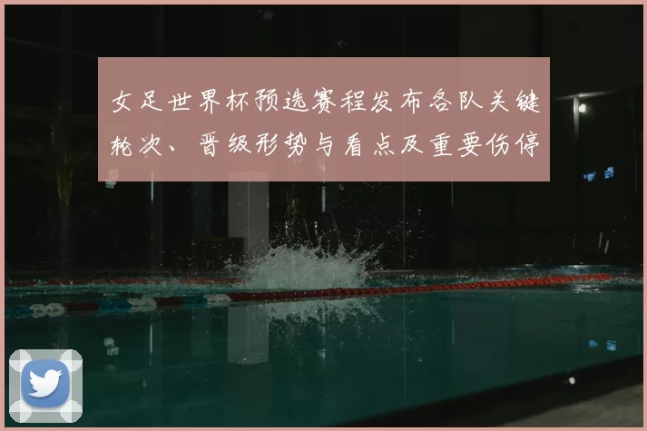 女足世界杯预选赛程发布各队关键轮次、晋级形势与看点及重要伤停观察