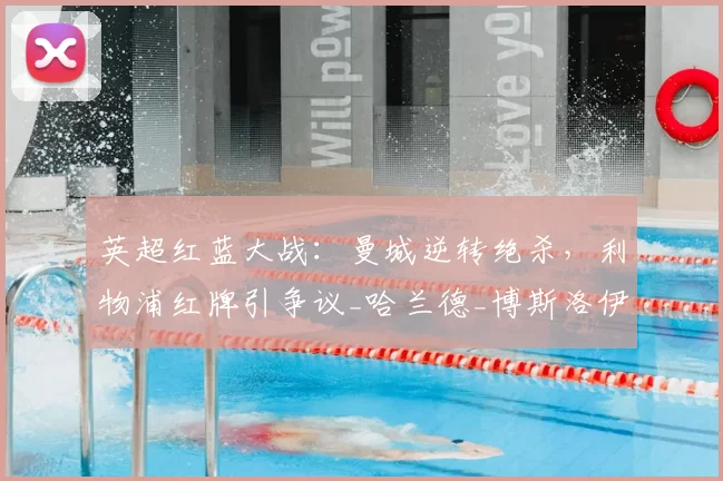 英超红蓝大战：曼城逆转绝杀，利物浦红牌引争议_哈兰德_博斯洛伊_欧冠