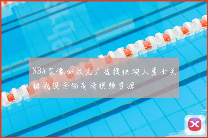 NBA录像回放无广告提供湖人勇士关键战役全场高清视频资源