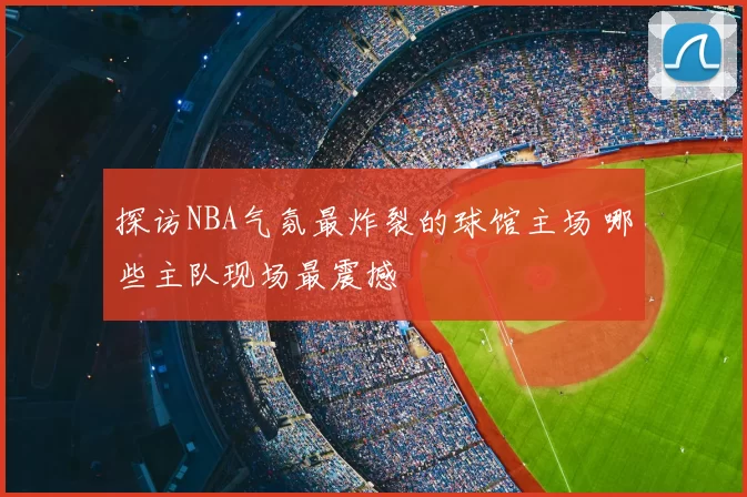 探访NBA气氛最炸裂的球馆主场 哪些主队现场最震撼