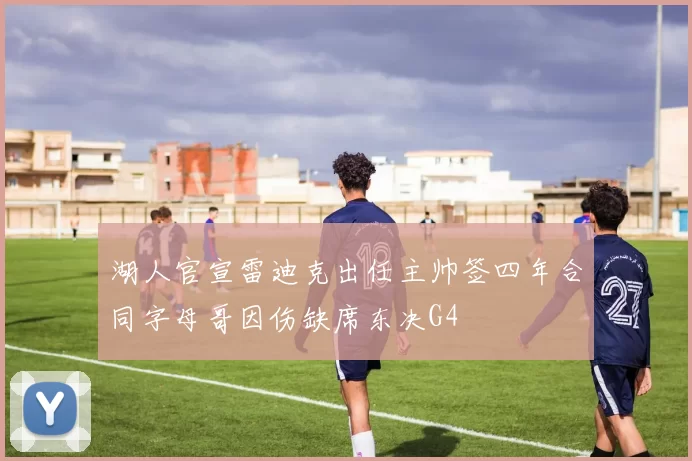 湖人官宣雷迪克出任主帅签四年合同字母哥因伤缺席东决G4