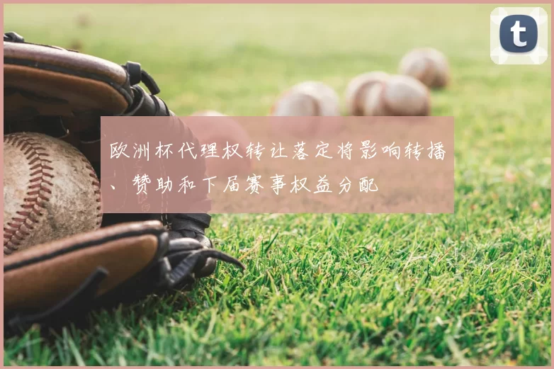 欧洲杯代理权转让落定将影响转播、赞助和下届赛事权益分配