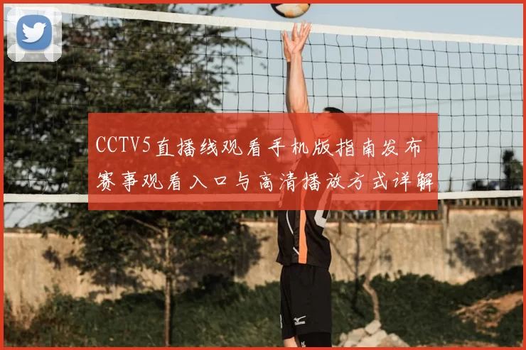 CCTV5直播线观看手机版指南发布 赛事观看入口与高清播放方式详解