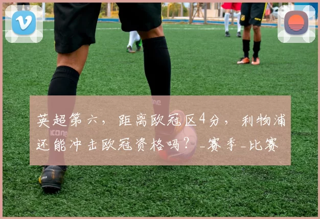 英超第六，距离欧冠区4分，利物浦还能冲击欧冠资格吗？_赛季_比赛_阿森纳