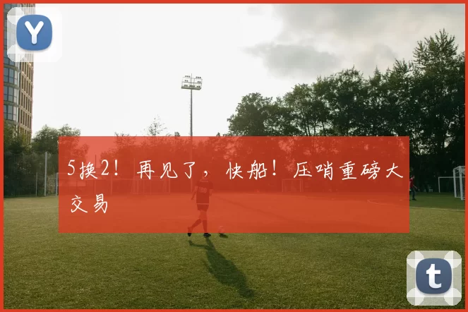 5换2！再见了，快船！压哨重磅大交易