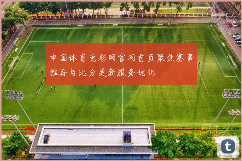 中国体育竞彩网官网首页聚焦赛事推荐与比分更新服务优化