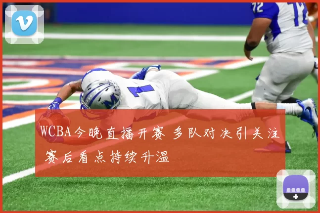 WCBA今晚直播开赛 多队对决引关注 赛后看点持续升温