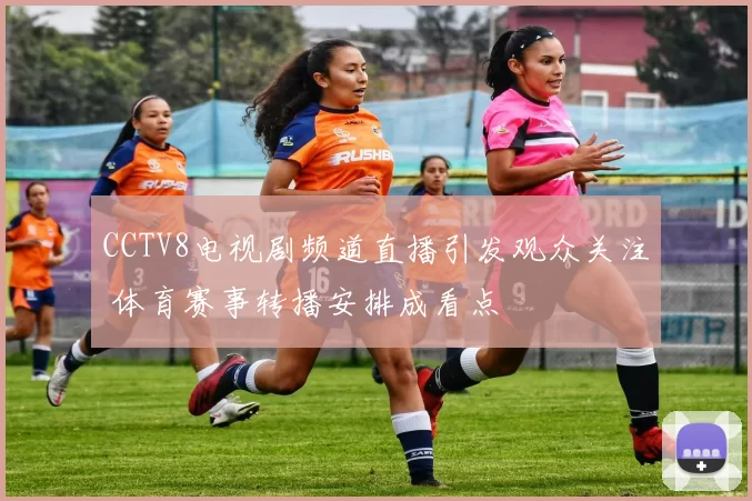 CCTV8电视剧频道直播引发观众关注 体育赛事转播安排成看点