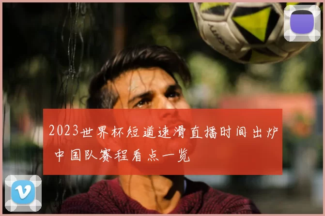 2023世界杯短道速滑直播时间出炉 中国队赛程看点一览