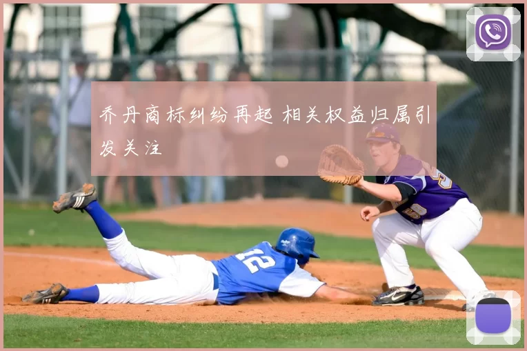 乔丹商标纠纷再起 相关权益归属引发关注