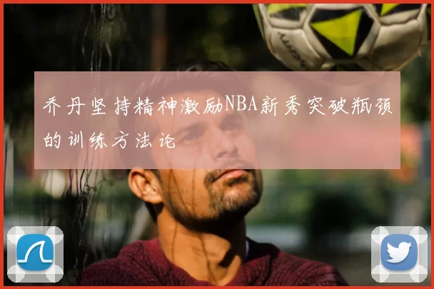 乔丹坚持精神激励NBA新秀突破瓶颈的训练方法论